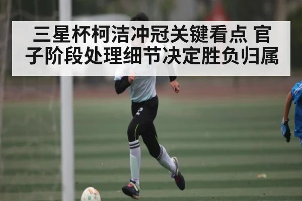 三星杯柯洁冲冠关键看点 官子阶段处理细节决定胜负归属