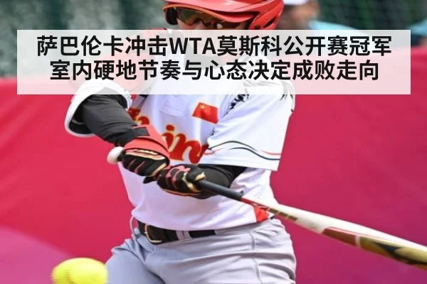 萨巴伦卡冲击WTA莫斯科公开赛冠军 室内硬地节奏与心态决定成败走向