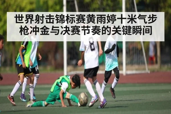 世界射击锦标赛黄雨婷十米气步枪冲金与决赛节奏的关键瞬间