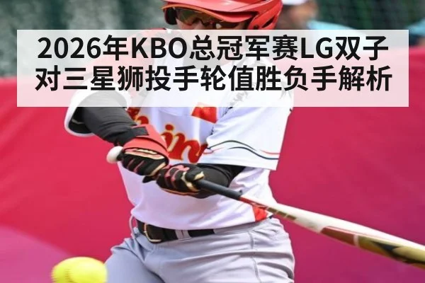 2026年KBO总冠军赛LG双子对三星狮投手轮值胜负手解析
