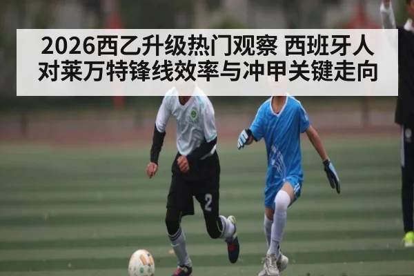 2026西乙升级热门观察 西班牙人对莱万特锋线效率与冲甲关键走向